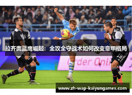 拉齐奥蓝鹰崛起:全攻全守战术如何改变意甲格局 拉齐奥蓝鹰崛起:全攻全守战术如何改变意甲格局