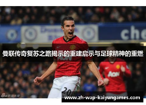 曼联传奇复苏之路揭示的重建启示与足球精神的重燃 曼联传奇复苏之路揭示的重建启示与足球精神的重燃