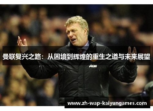 曼联复兴之路:从困境到辉煌的重生之道与未来展望 曼联复兴之路:从困境到辉煌的重生之道与未来展望