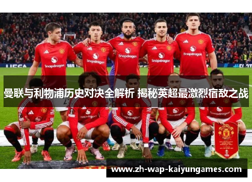 曼联与利物浦历史对决全解析 揭秘英超最激烈宿敌之战