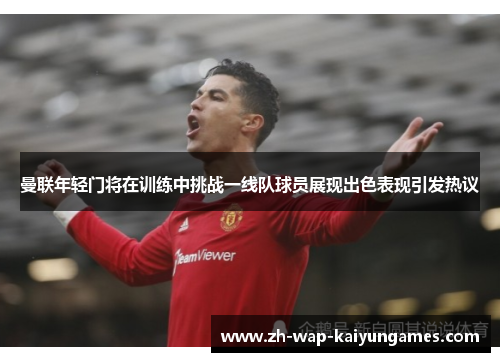 曼联年轻门将在训练中挑战一线队球员展现出色表现引发热议