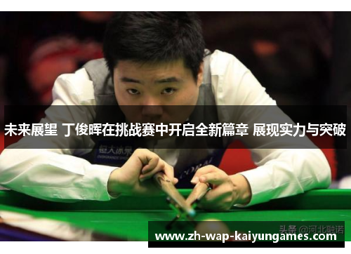 未来展望 丁俊晖在挑战赛中开启全新篇章 展现实力与突破