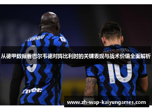 从德甲数据看巴尔韦德对阵比利时的关键表现与战术价值全面解析