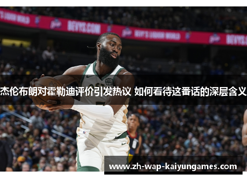 杰伦布朗对霍勒迪评价引发热议 如何看待这番话的深层含义 杰伦布朗对霍勒迪评价引发热议 如何看待这番话的深层含义