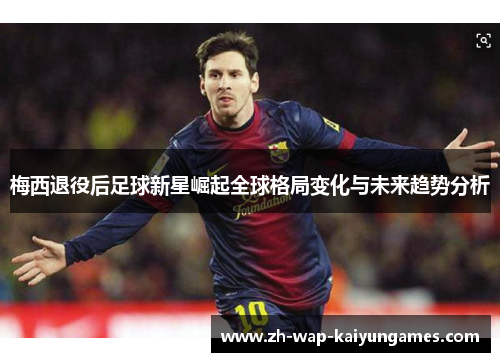 梅西退役后足球新星崛起全球格局变化与未来趋势分析 梅西退役后足球新星崛起全球格局变化与未来趋势分析
