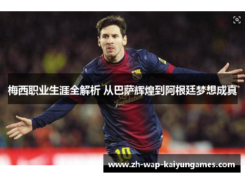 梅西职业生涯全解析 从巴萨辉煌到阿根廷梦想成真 梅西职业生涯全解析 从巴萨辉煌到阿根廷梦想成真