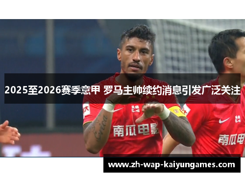 2025至2026赛季意甲 罗马主帅续约消息引发广泛关注