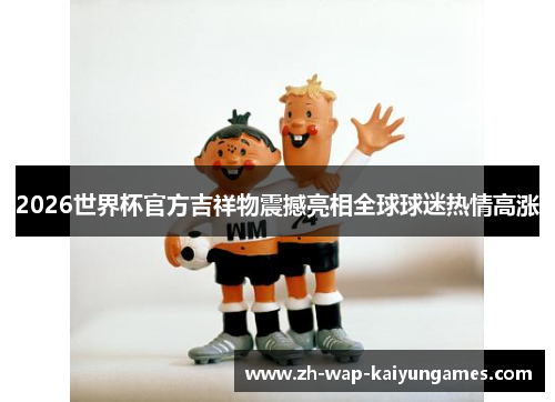 2026世界杯官方吉祥物震撼亮相全球球迷热情高涨