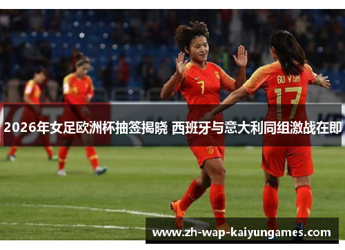 2026年女足欧洲杯抽签揭晓 西班牙与意大利同组激战在即