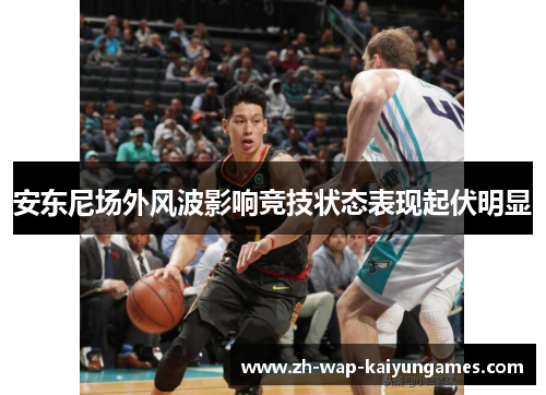 安东尼场外风波影响竞技状态表现起伏明显