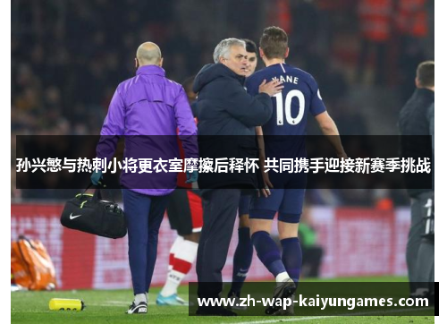 孙兴慜与热刺小将更衣室摩擦后释怀 共同携手迎接新赛季挑战