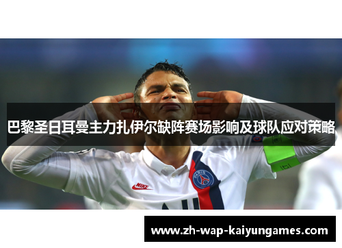 巴黎圣日耳曼主力扎伊尔缺阵赛场影响及球队应对策略