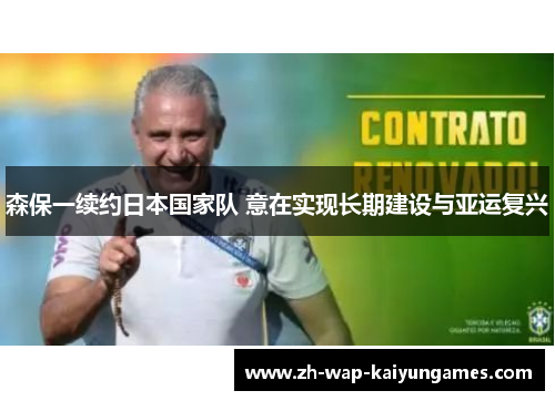 森保一续约日本国家队 意在实现长期建设与亚运复兴 森保一续约日本国家队 意在实现长期建设与亚运复兴