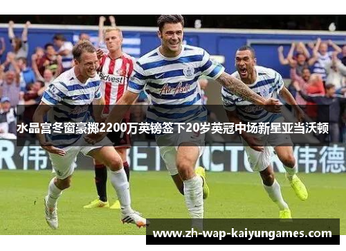 水晶宫冬窗豪掷2200万英镑签下20岁英冠中场新星亚当沃顿 水晶宫冬窗豪掷2200万英镑签下20岁英冠中场新星亚当沃顿