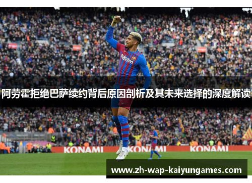阿劳霍拒绝巴萨续约背后原因剖析及其未来选择的深度解读