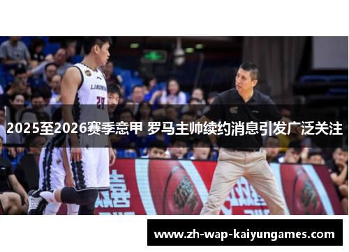 2025至2026赛季意甲 罗马主帅续约消息引发广泛关注