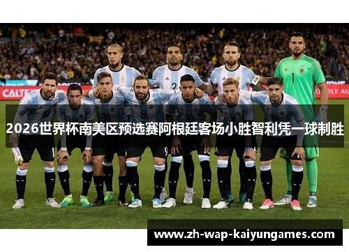 2026世界杯南美区预选赛阿根廷客场小胜智利凭一球制胜