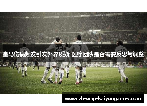 皇马伤病频发引发外界质疑 医疗团队是否需要反思与调整