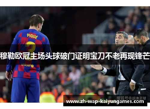 穆勒欧冠主场头球破门证明宝刀不老再现锋芒